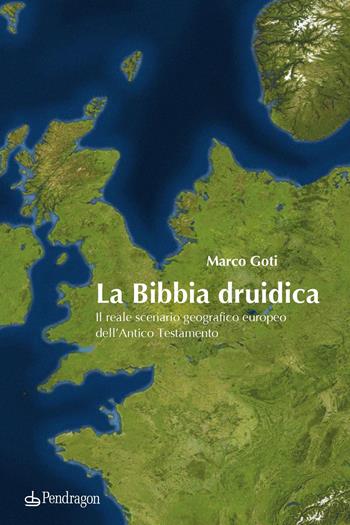 La Bibbia druidica. Il reale scenario geografico europeo nell'Antico Testamento - Marco Goti - Libro Edizioni Pendragon 2022, Varia | libraccio.click