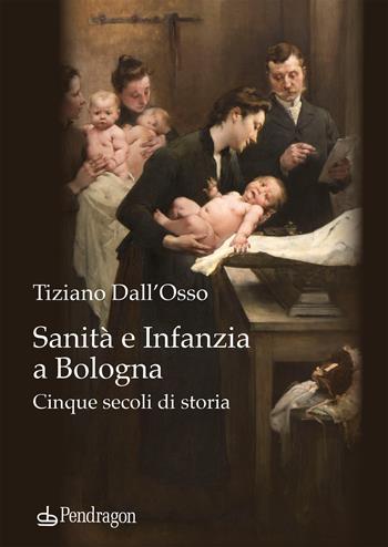 Sanità e infanzia a Bologna. Cinque secoli di storia - Tiziano Dall'Osso - Libro Edizioni Pendragon 2023, Studi e ricerche | libraccio.click