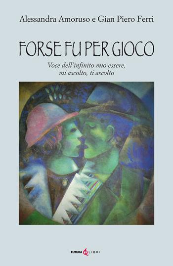 Forse fu per gioco. Voce dell'infinito mio essere, mi ascolto, ti ascolto - Alessandra Amoruso, Gian Piero Ferri - Libro Futura Libri 2020 | libraccio.click