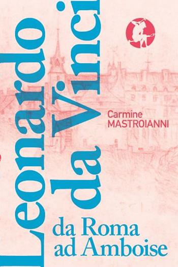 Leonardo da Vinci da Roma ad Amboise. Gli ultimi anni di un genio del Rinascimento in fuga dall’Italia - Carmine Mastroianni - Libro Edizioni Efesto 2019, De ortibus et occasibus | libraccio.click