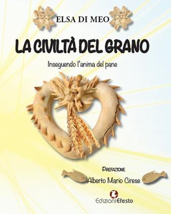 La civiltà del grano. Inseguendo l'anima del pane - Elsa Di Meo - Libro Edizioni Efesto 2022, De ortibus et occasibus | libraccio.click
