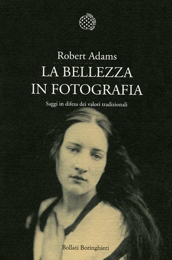 La bellezza in fotografia. Saggi in difesa dei valori tradizionali - Robert Adams - Libro Bollati Boringhieri 2012, Nuova cultura. Introduzioni | libraccio.click