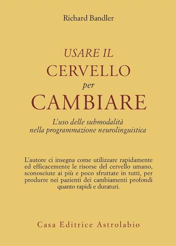Usare il cervello per cambiare. L'uso delle submodalità nella programmazione neurolinguistica - Richard Bandler - Libro Astrolabio Ubaldini 1986, Psiche e coscienza | libraccio.click