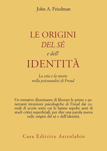 Le origini del sé e dell'identità. La vita e la morte nella psicoanalisi di Freud - John A. Friedman - Libro Astrolabio Ubaldini 2001, Psiche e coscienza | libraccio.click