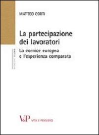 La partecipazione dei lavoratori. La cornice europea e l'esperienza comparata - Matteo Corti - Libro Vita e Pensiero 2012, Ricerche. Diritto | libraccio.click