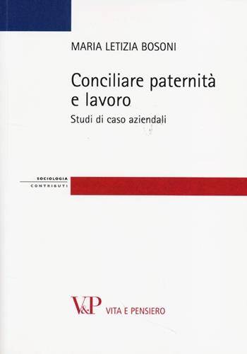 Conciliare paternità e lavoro. Studi di casi aziendali - Maria Letizia Bosoni - Libro Vita e Pensiero 2013, Strumenti. Sociologia | libraccio.click