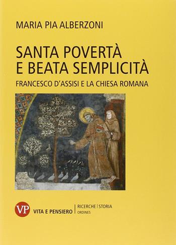 Santa povertà e beata semplicità. Francesco d'Assisi e la Chiesa romana - Maria Pia Alberzoni - Libro Vita e Pensiero 2015, Ricerche. Storia - Ordines | libraccio.click