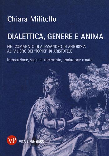 Dialettica, genere e anima nel commento di Alessandro di Afrodisia al IV libro dei «Topici» di Aristotele - Chiara Militello - Libro Vita e Pensiero 2017, Temi metafisici e problemi del pensiero antico | libraccio.click