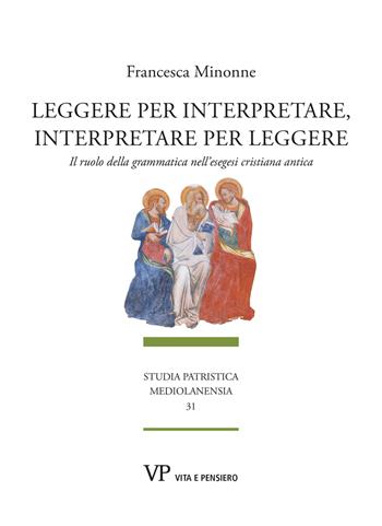 Leggere per interpretare, interpretare per leggere. Il ruolo della grammatica nell'esegesi cristiana antica - Francesca Minonne - Libro Vita e Pensiero 2023, Studia patristica mediolanensia | libraccio.click