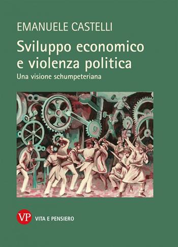 Sviluppo economico e violenza politica. Una visione schumpeteriana - Emanuele Castelli - Libro Vita e Pensiero 2022, Relazioni internazionali e scienza politica. ASERI | libraccio.click