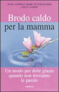 Brodo caldo per la mamma. Un modo per dirle grazie quando non troviamo le parole - Jack Canfield, Mark Victor Hansen, Patty Aubery - Libro Armenia 2009, Lo scrigno special | libraccio.click