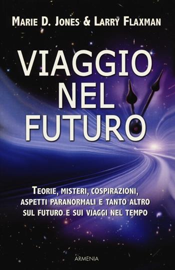 Viaggio nel futuro. Teorie, misteri, cospirazioni e aspetti paranormali sul futuro e sui viaggi nel tempo - Marie D. Jones, Larry Flaxman - Libro Armenia 2013, Miti senza tempo | libraccio.click