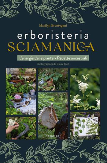 Erboristeria sciamanica. L'energia delle piante. Le ricette ancestrali - Marilyn Brentegani - Libro Armenia 2024, Anima | libraccio.click