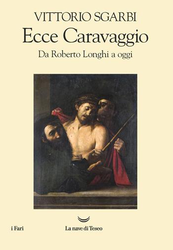 Ecce Caravaggio. Da Roberto Longhi a oggi - Vittorio Sgarbi - Libro La nave di Teseo 2021, I fari | libraccio.click