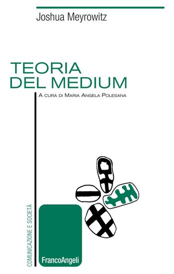 Teoria del medium - Joshua Meyrowitz, Maria Angela Polesana - Libro Franco Angeli 2020, Comunicazione e società | libraccio.click