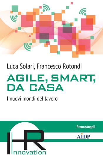 Agile, smart, da casa. I nuovi mondi del lavoro - Luca Solari, Francesco Rotondi - Libro Franco Angeli 2021, Hr Innovation-Aidp Associazione italiana per la direzione del personale | libraccio.click