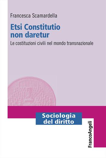 Etsi Constitutio non daretur. Le costituzioni civili nel mondo transnazionale - Francesca Scamardella - Libro Franco Angeli 2023, Sociologia del diritto | libraccio.click