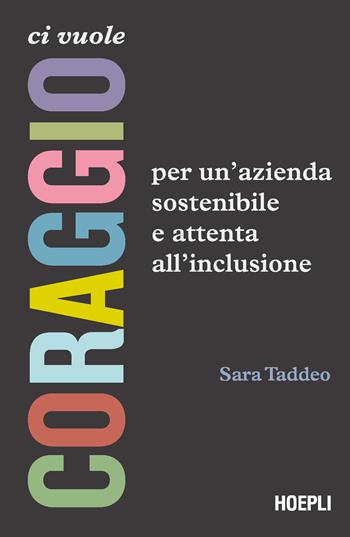 Ci vuole coraggio. Per un'azienda sostenibile e attenta all'inclusione - Sara Taddeo - Libro Ulrico Hoepli 2024, Management | libraccio.click