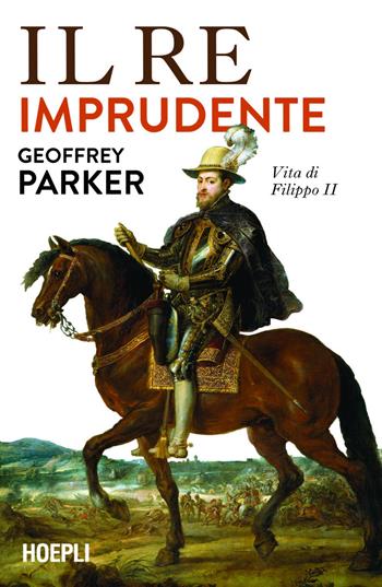 Il re imprudente. Una nuova vita di Filippo II - Geoffrey Parker - Libro Ulrico Hoepli 2025, Saggi | libraccio.click