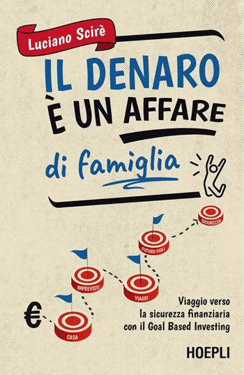 Il denaro è un affare di famiglia. Viaggio verso la sicurezza finanziaria con il Goal Based Investing - Luciano Scirè - Libro Ulrico Hoepli 2024 | libraccio.click