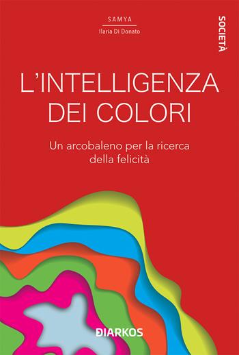 L'intelligenza dei colori. Un arcobaleno per la ricerca della felicità - Samya Ilaria Di Donato - Libro DIARKOS 2021, Società | libraccio.click