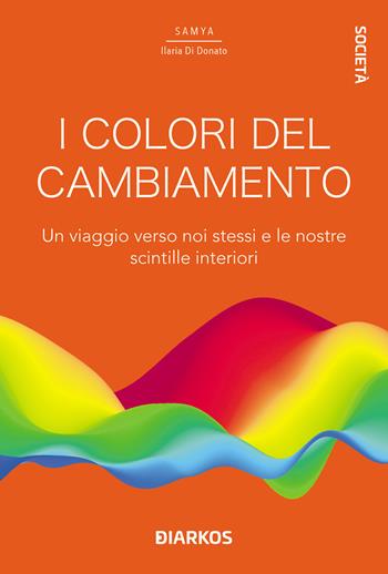 I colori del cambiamento. Un viaggio verso noi stessi e le nostre scintille interiori - Samya Ilaria Di Donato - Libro DIARKOS 2021, Società | libraccio.click