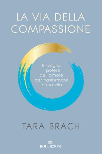 La via della compassione. Risveglia il potere dell'amore per trasformare la tua vita - Tara Brach - Libro ROI edizioni 2020, Semi di luce | libraccio.click