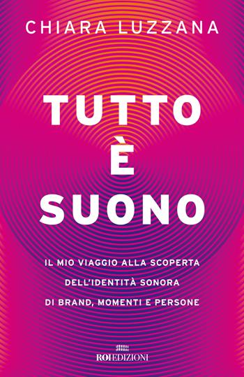 Tutto è suono. Il mio viaggio alla scoperta dell'identità sonora di brand, momenti e persone - Chiara Luzzana - Libro ROI edizioni 2022, Storie | libraccio.click