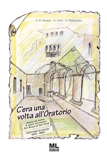 C'era una volta all'oratorio. Storia dei tornei di calcio all'oratorio Don Bosco di San Donà - Alfiero Mario Mestre, Giancarlo Cibin, Stefano Pasqualato - Libro Mazzanti Libri 2022 | libraccio.click