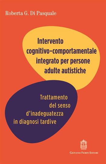 Intervento cognitivo comportamentale integrato per persone adulte autistiche. Trattamento del senso d'inadeguatezza in diagnosi tardive - Roberta Di Pasquale - Libro Giovanni Fioriti Editore 2023 | libraccio.click