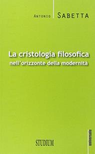 La cristologia filosofica nell'orizzonte della modernità - Antonio Sabetta - Libro Studium 2015, Universale. Nuova serie | libraccio.click