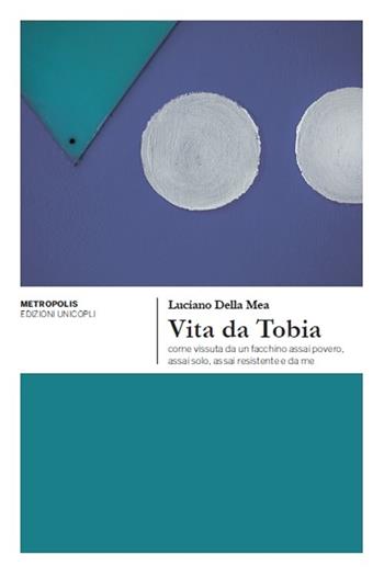 Vita da Tobia come vissuta da un facchino assai povero, assai solo, assai resistente e da me - Luciano Della Mea - Libro Unicopli 2014, Metropolis | libraccio.click