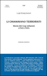 Li chiamavano terroristi. Storia dei Gap milanesi (1943-1945) - Luigi Borgomaneri - Libro Unicopli 2015, Biblioteca di storia contemporanea | libraccio.click