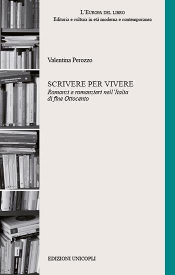 Scrivere per vivere. Romanzi e romanzieri nell'Italia di fine Ottocento - Valentina Perozzo - Libro Unicopli 2020, L' Europa del libro | libraccio.click