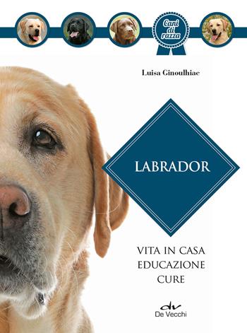 Labrador. Vita in casa, educazione, cure. Nuova ediz. - Luisa Ginoulhiac - Libro De Vecchi 2021, Cani di razza | libraccio.click