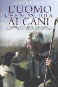 L' uomo che sussurra ai cani. Come educare il tuo cane usando il suo stesso linguaggio - Graeme Sims - Libro De Agostini 2008 | libraccio.click
