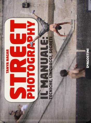 Street photography. Il manuale: tecniche, linguaggi, segreti - Tanya Nagar - Libro De Agostini 2013 | libraccio.click