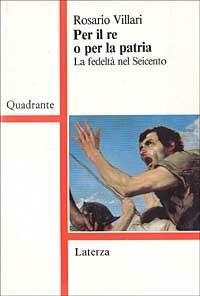 Per il re o per la patria. La fedeltà nel Seicento - Rosario Villari - Libro Laterza 1994, Quadrante Laterza | libraccio.click