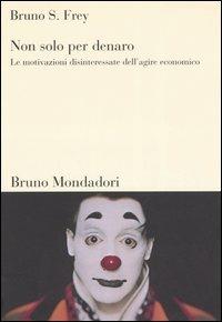Non solo per denaro. Le motivazioni disinteressate dell'agire economico - Bruno S. Frey - Libro Mondadori Bruno 2005, Sintesi | libraccio.click