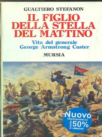 Il figlio della stella del mattino. Vita del generale George Armstrong Custer - Gualtiero Stefanon - Libro Mursia 2022, Storia e documenti. Biografie | libraccio.click