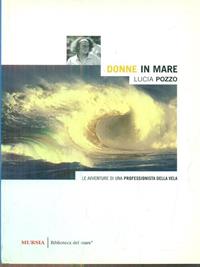 Donne in mare. Le avventure di una professionista della vela - Lucia Pozzo - Libro Mursia 2022, Biblioteca del mare. Crociere regate | libraccio.click