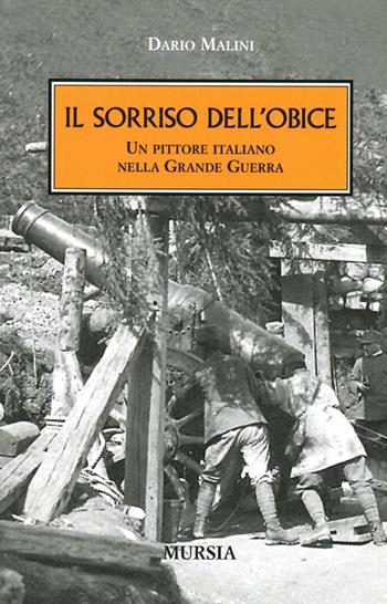 Il sorriso dell'obice. Un pittore italiano nella Grande Guerra - Dario Malini - Libro Mursia 2014, Testimonianze fra cronaca e storia | libraccio.click