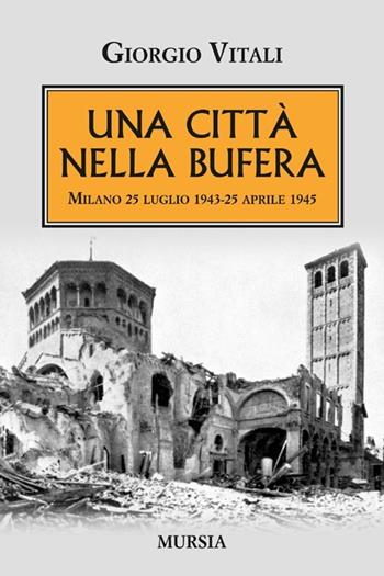 Una città nella bufera. Milano 25 luglio 1943-25 aprile 1945 - Giorgio Vitali - Libro Mursia 2013, Testimonianze fra cronaca e storia | libraccio.click