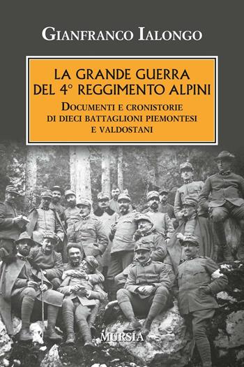 La Grande guerra del 4° Reggimento Alpini. Documenti e cronistorie di dieci battaglioni piemontesi e valdostani - Gianfranco Ialongo - Libro Mursia 2016, Testimonianze fra cronaca e storia | libraccio.click