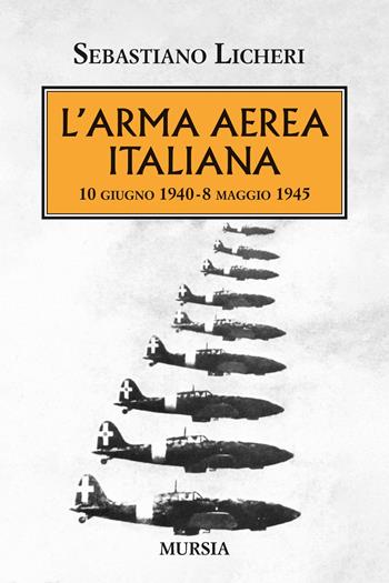 L'arma aerea italiana. 10 giugno 1940-8 maggio 1945 - Sebastiano Licheri - Libro Mursia 2025, Testimonianze fra cronaca e storia. 1939-1945: Seconda guerra mondiale | libraccio.click