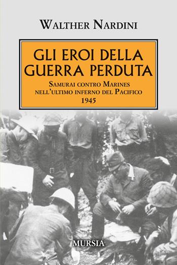 Gli eroi della guerra perduta. Samurai contro Marines nell'ultimo inferno del Pacifico 1945 - Walther Nardini - Libro Mursia 2026, Testimonianze fra cronaca e storia. 1939-1945: Seconda guerra mondiale | libraccio.click