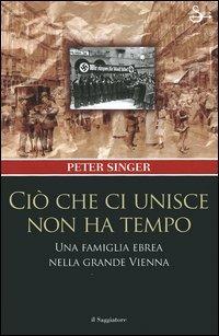 Ciò che ci unisce non ha tempo. Una famiglia ebrea nella grande Vienna - Peter Singer - Libro Il Saggiatore 2005, Nuovi saggi | libraccio.click