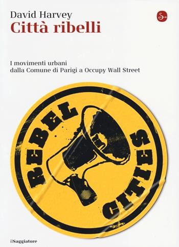 Città ribelli. I movimenti urbani dalla Comune di Parigi a Occupy Wall Street - David Harvey - Libro Il Saggiatore 2013, La cultura | libraccio.click