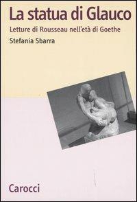 La statua di Glauco. Lettere di Rosseau nell'età di Goethe - Stefania Sbarra - Libro Carocci 2006, Lingue e letterature Carocci | libraccio.click
