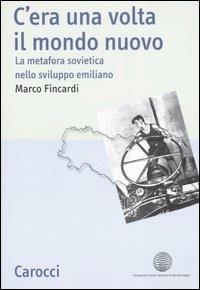 C'era una volta il mondo nuovo. La metafora sovietica nello sviluppo emiliano - Marco Fincardi - Libro Carocci 2007, Studi storici Carocci | libraccio.click
